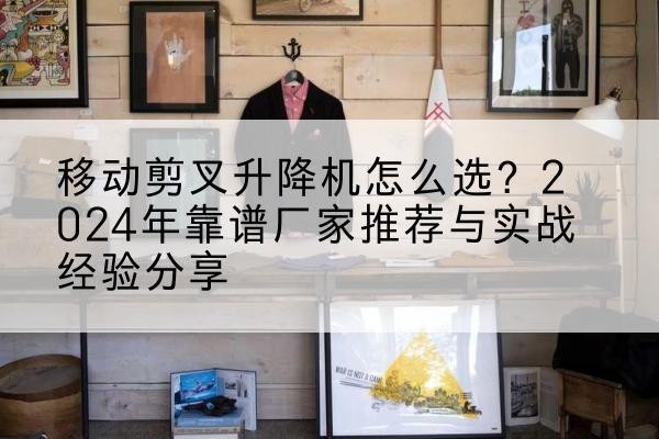 波密升降平台厂家推荐-移动剪叉升降机怎么选?2024年靠谱厂家推荐与实战经验分享