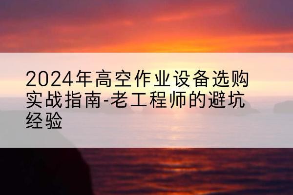 波密高空作业升降机厂家推荐-2024年高空作业设备选购实战指南-老工程师的避坑经验