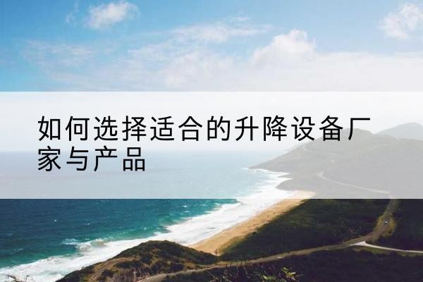 波密电动升降平台厂家-如何选择适合的升降设备厂家与产品