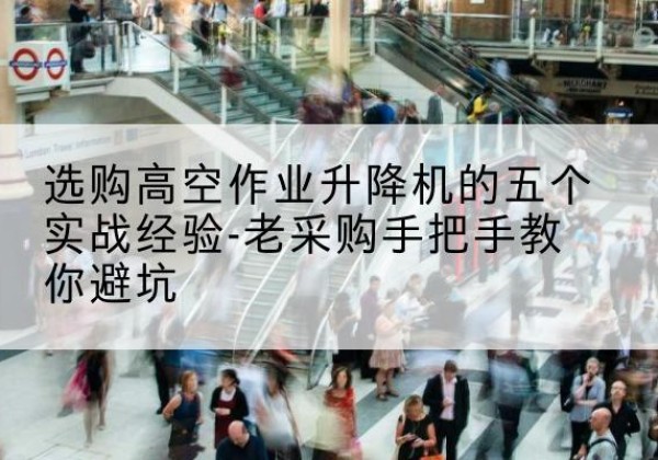 波密高空作业升降机厂家-选购高空作业升降机的五个实战经验-老采购手把手教你避坑