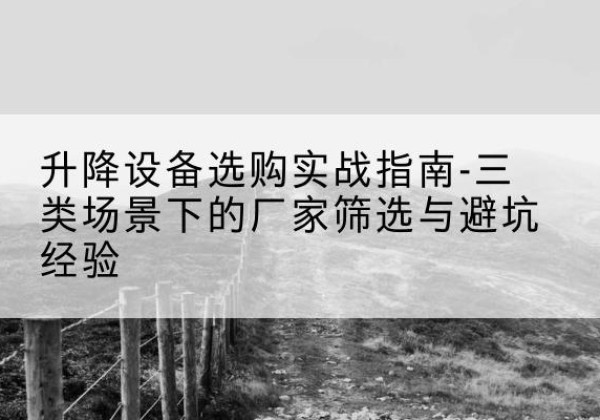 波密移动式升降机厂家推荐-升降设备选购实战指南-三类场景下的厂家筛选与避坑经验