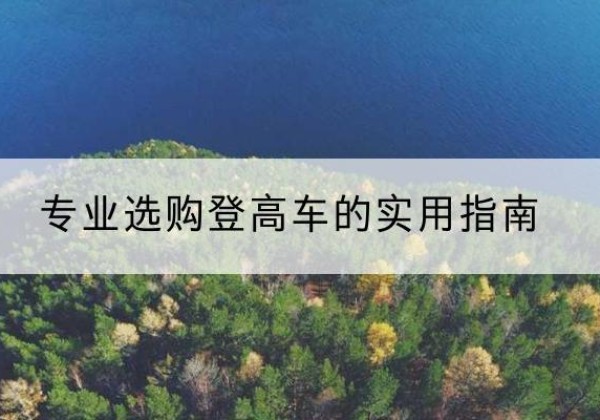 波密电动登高车厂家推荐-专业选购登高车的实用指南