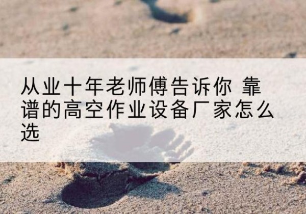 波密高空作业升降机厂家推荐-从业十年老师傅告诉你 靠谱的高空作业设备厂家怎么选