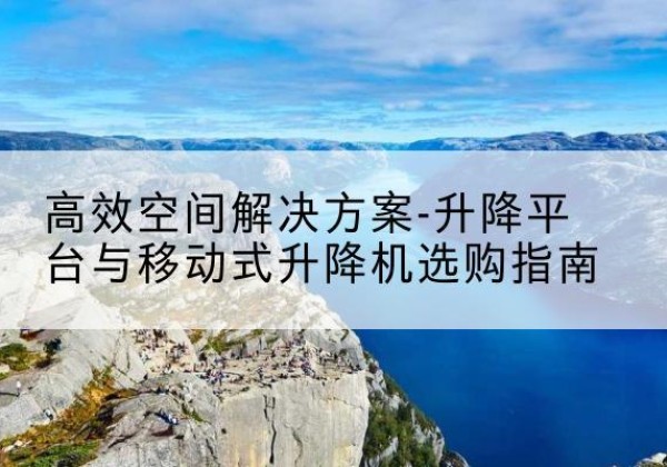 波密升降平台厂家-*空间解决方案-升降平台与移动式升降机选购指南