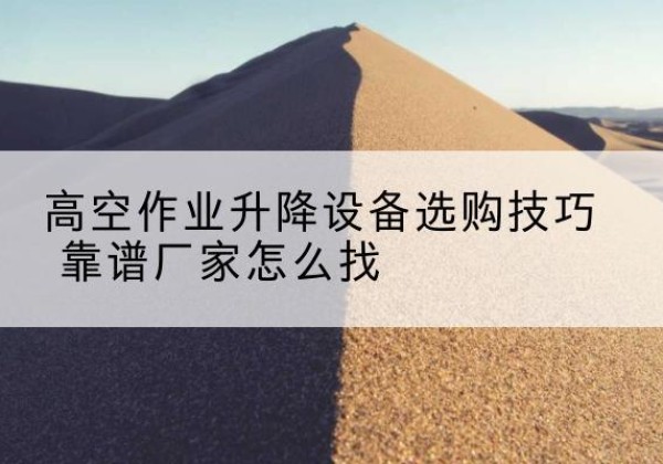 波密电动升降平台厂家推荐-高空作业升降设备选购技巧 靠谱厂家怎么找
