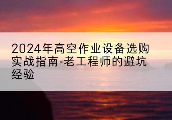 波密高空作业升降机厂家推荐-2024年高空作业设备选购实战指南-老工程师的避坑经验