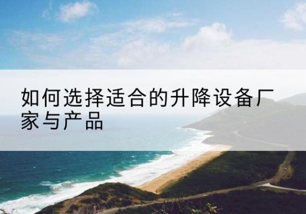 波密电动升降平台厂家-如何选择适合的升降设备厂家与产品